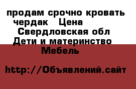 продам срочно кровать чердак › Цена ­ 5 000 - Свердловская обл. Дети и материнство » Мебель   